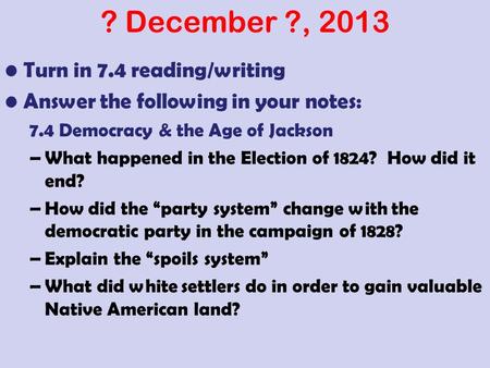 ? December ?, 2013 Turn in 7.4 reading/writing Answer the following in your notes: 7.4 Democracy & the Age of Jackson –What happened in the Election of.