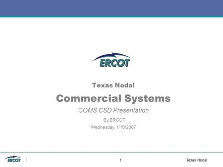 1Texas Nodal Texas Nodal Commercial Systems COMS CSD Presentation By ERCOT Wednesday, 1/10/2007.