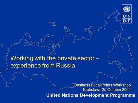 Working with the private sector – experience from Russia Business Focal Points Workshop Bratislava, 25 October 2004 United Nations Development Programme.