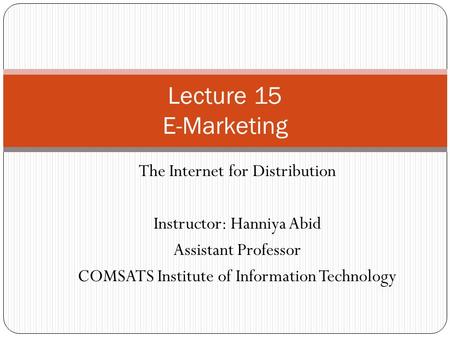 The Internet for Distribution Instructor: Hanniya Abid Assistant Professor COMSATS Institute of Information Technology Lecture 15 E-Marketing.
