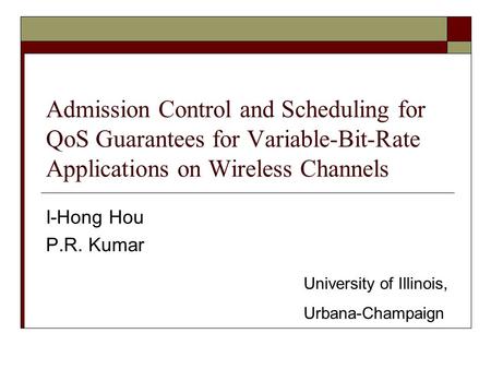 Admission Control and Scheduling for QoS Guarantees for Variable-Bit-Rate Applications on Wireless Channels I-Hong Hou P.R. Kumar University of Illinois,