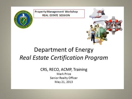 Department of Energy Real Estate Certification Program CRS, RECO, ACMP, Training Mark Price Senior Realty Officer May 21, 2013.