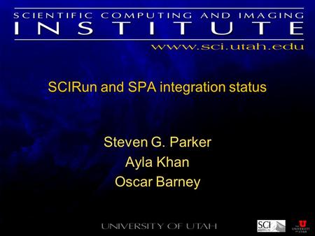 SCIRun and SPA integration status Steven G. Parker Ayla Khan Oscar Barney.