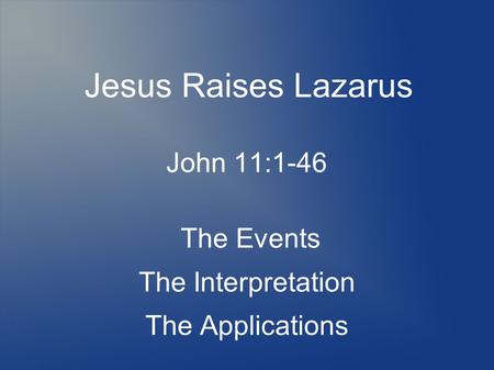 Jesus Raises Lazarus John 11:1-46 The Events The Interpretation The Applications.