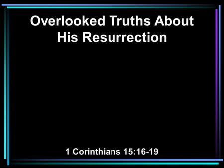 Overlooked Truths About His Resurrection 1 Corinthians 15:16-19.