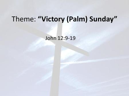 Theme: “Victory (Palm) Sunday” John 12:9-19. John 12:9-19 Meanwhile a large crowd of Jews found out that Jesus was there (in Bethany) and came, not only.