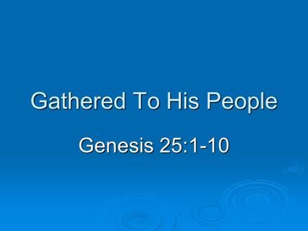 Gathered To His People Genesis 25:1-10. Introduction  Death is a universal sentence Disease, accident, old age Disease, accident, old age One fate (Ecclesiastes.