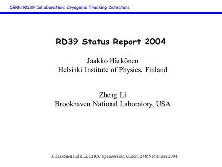 J.Harkonen and Z.Li, LHCC open session, CERN, 24th November 2004. CERN RD39 Collaboration: Cryogenic Tracking Detectors RD39 Status Report 2004 Jaakko.