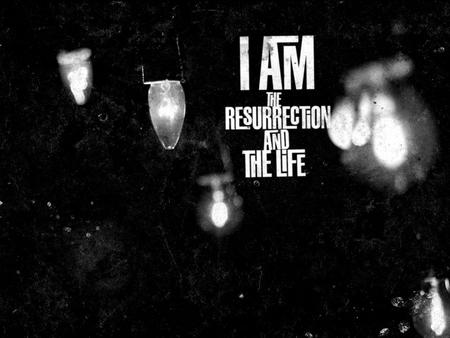 “I am the resurrection and the life. Anyone who believes in me will live, even though they die; and whoever lives by believing in me will never die” John.
