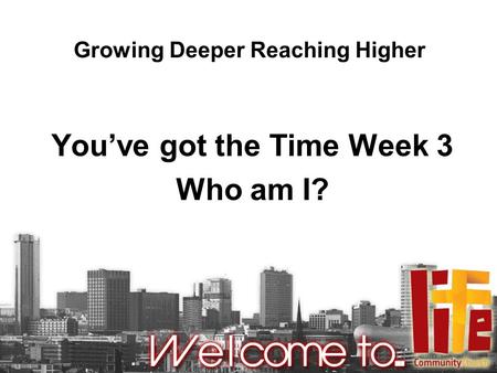 Growing Deeper Reaching Higher You’ve got the Time Week 3 Who am I?