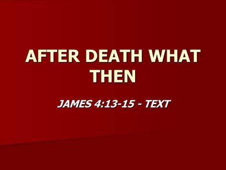 AFTER DEATH WHAT THEN JAMES 4:13-15 - TEXT. AFTER DEATH WHAT THEN JAMES 2:26 - DEATH DEFINED JAMES 2:26 - DEATH DEFINED ECCL. 12:7 – SPIRIT DOES NOT DIE.