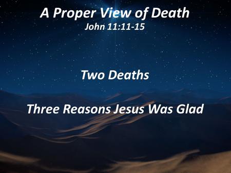 A Proper View of Death John 11:11-15 Two Deaths Three Reasons Jesus Was Glad.