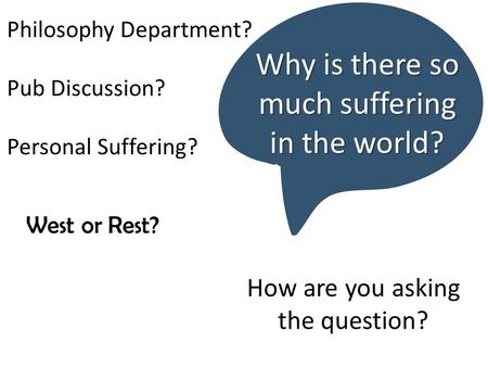 How are you asking the question? Why is there so much suffering in the world? Philosophy Department? Pub Discussion? Personal Suffering? West or Rest?