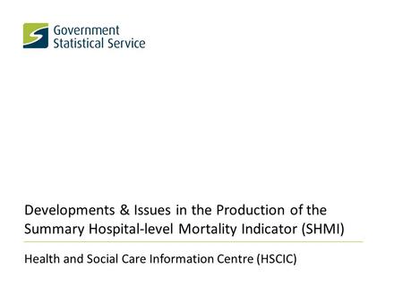 Developments & Issues in the Production of the Summary Hospital-level Mortality Indicator (SHMI) Health and Social Care Information Centre (HSCIC)
