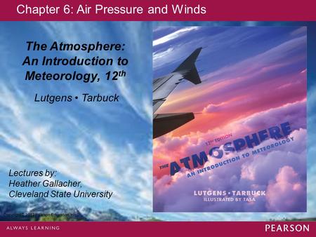 Copyright © 2013 Pearson Education, Inc. The Atmosphere: An Introduction to Meteorology, 12 th Lutgens Tarbuck Lectures by: Heather Gallacher, Cleveland.