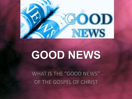 GOOD NEWS WHAT IS THE “GOOD NEWS” OF THE GOSPEL OF CHRIST.