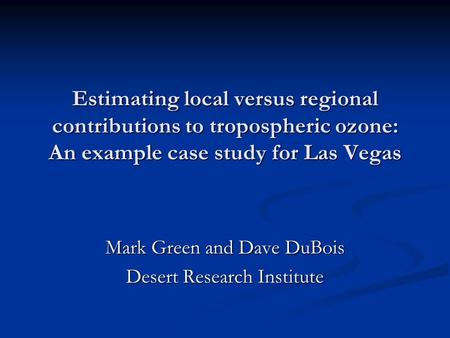 Estimating local versus regional contributions to tropospheric ozone: An example case study for Las Vegas Mark Green and Dave DuBois Desert Research Institute.
