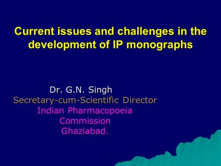 Current issues and challenges in the development of IP monographs Dr. G.N. Singh Secretary-cum-Scientific Director Indian Pharmacopoeia Commission Ghaziabad.