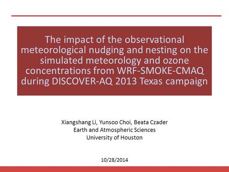 10/28/2014 Xiangshang Li, Yunsoo Choi, Beata Czader Earth and Atmospheric Sciences University of Houston The impact of the observational meteorological.