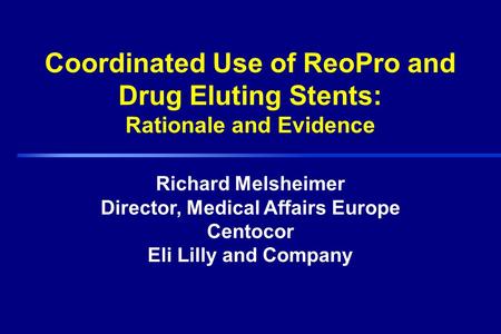 Richard Melsheimer Director, Medical Affairs Europe Centocor Eli Lilly and Company Coordinated Use of ReoPro and Drug Eluting Stents: Rationale and Evidence.