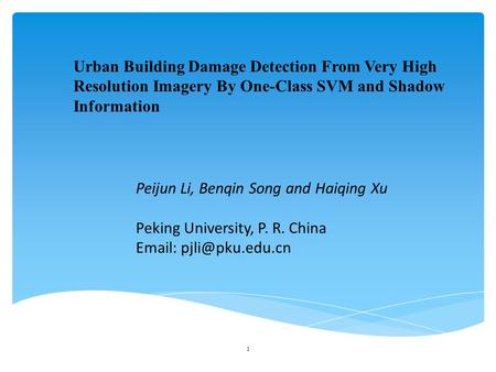 Urban Building Damage Detection From Very High Resolution Imagery By One-Class SVM and Shadow Information Peijun Li, Benqin Song and Haiqing Xu Peking.