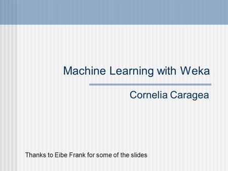 Machine Learning with Weka Cornelia Caragea Thanks to Eibe Frank for some of the slides.