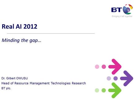 Bringing it all together Real AI 2012 Minding the gap… Dr. Gilbert OWUSU Head of Resource Management Technologies Research BT plc.