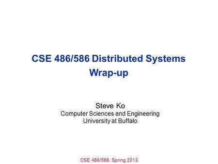 CSE 486/586, Spring 2013 CSE 486/586 Distributed Systems Wrap-up Steve Ko Computer Sciences and Engineering University at Buffalo.