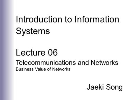 Introduction to Information Systems Lecture 06 Telecommunications and Networks Business Value of Networks Jaeki Song.