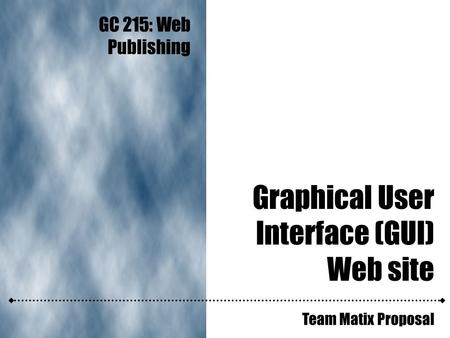 Graphical User Interface (GUI) Web site Team Matix Proposal GC 215: Web Publishing.