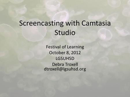 Screencasting with Camtasia Studio Festival of Learning October 8, 2012 LGSUHSD Debra Troxell