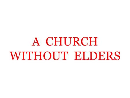 A CHURCH WITHOUT ELDERS. God’s Plan Elders and deacons in each church – Philippians 1:1 – Can a church exist without elders? – Acts 14:23; Titus 1:5 –