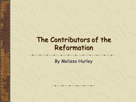 The Contributors of the Reformation By Melissa Hurley.
