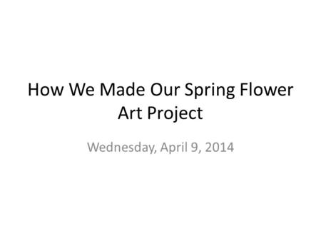 How We Made Our Spring Flower Art Project Wednesday, April 9, 2014.
