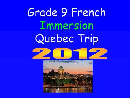 Grade 9 French Immersion Quebec Trip. Logistics Dates May 26 th – May 30 th 2012 (Departure at 6 am on May 26 th, depart Quebec May 30 th 8:30 am and.