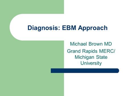 Diagnosis: EBM Approach Michael Brown MD Grand Rapids MERC/ Michigan State University.