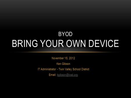 BYOD BRING YOUR OWN DEVICE November 15, 2012 Ken Gibson IT Administrator - Twin Valley School District