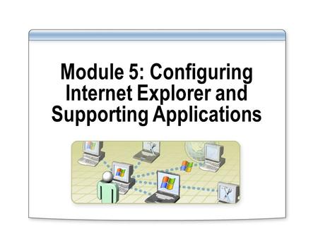 Module 5: Configuring Internet Explorer and Supporting Applications.