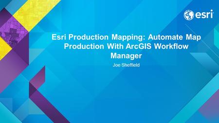 Esri Production Mapping: Automate Map Production With ArcGIS Workflow Manager Joe Sheffield.