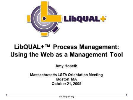 LibQUAL+™ Process Management: Using the Web as a Management Tool Amy Hoseth Massachusetts LSTA Orientation Meeting Boston, MA October 21, 2005 old.libqual.org.