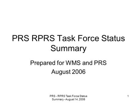 PRS - RPRS Task Force Status Summary - August 14, 2006 1 PRS RPRS Task Force Status Summary Prepared for WMS and PRS August 2006.