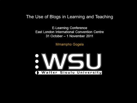 The Use of Blogs in Learning and Teaching E-Learning Conference East London International Convention Centre 31 October – 1 November 2011 Mmampho Gogela.