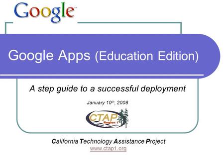 Google Apps (Education Edition) A step guide to a successful deployment January 10 th, 2008 California Technology Assistance Project www.ctap1.org.