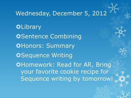 Wednesday, December 5, 2012  Library  Sentence Combining  Honors: Summary  Sequence Writing  Homework: Read for AR, Bring your favorite cookie recipe.