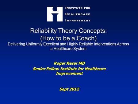 Reliability Theory Concepts: (How to be a Coach) Delivering Uniformly Excellent and Highly Reliable Interventions Across a Healthcare System Roger Resar.