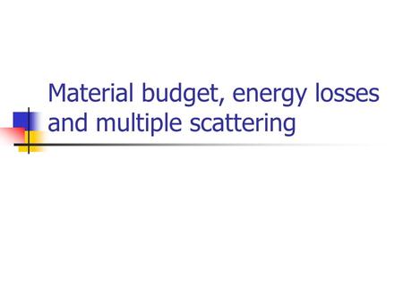 Material budget, energy losses and multiple scattering.