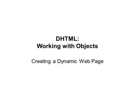 DHTML: Working with Objects Creating a Dynamic Web Page.
