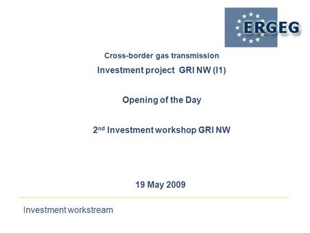 Investment workstream 19 May 2009 Cross-border gas transmission‏ Investment project GRI NW (I1) Opening of the Day 2 nd Investment workshop GRI NW.