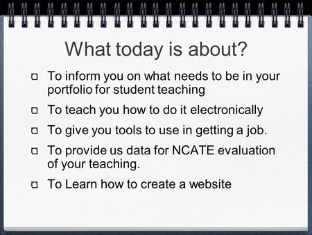 What today is about? To inform you on what needs to be in your portfolio for student teaching To teach you how to do it electronically To give you tools.