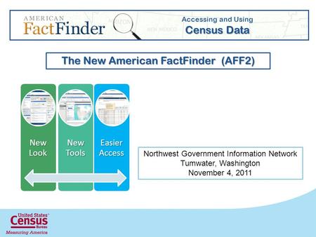 New Look New Tools Easier Access Accessing and Using Census Data The New American FactFinder (AFF2) Northwest Government Information Network Tumwater,